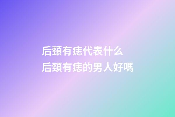 后頸有痣代表什么 后頸有痣的男人好嗎